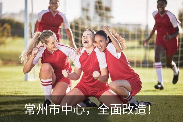 常州市中心，全面改造！