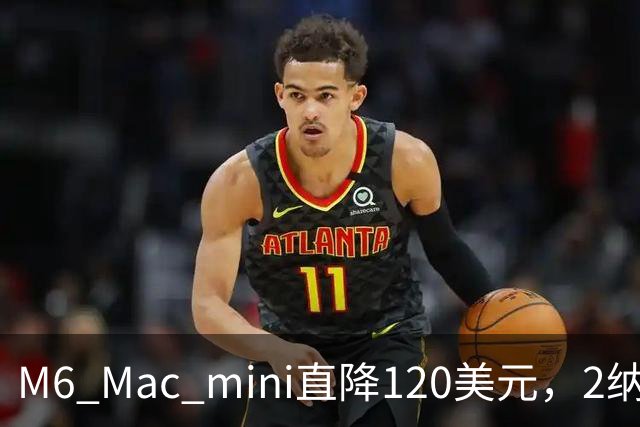 M6 Mac mini直降120美元，2纳米芯片塞进5英寸机身